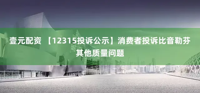 壹元配资 【12315投诉公示】消费者投诉比音勒芬其他质量问题
