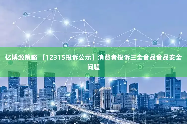 亿博源策略 【12315投诉公示】消费者投诉三全食品食品安全问题