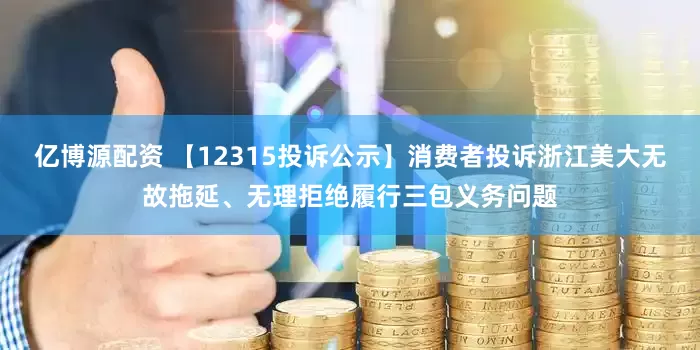 亿博源配资 【12315投诉公示】消费者投诉浙江美大无故拖延、无理拒绝履行三包义务问题