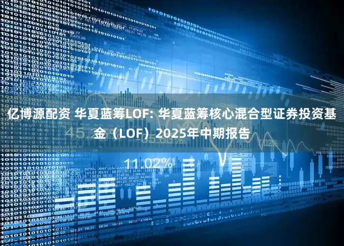 亿博源配资 华夏蓝筹LOF: 华夏蓝筹核心混合型证券投资基金（LOF）2025年中期报告