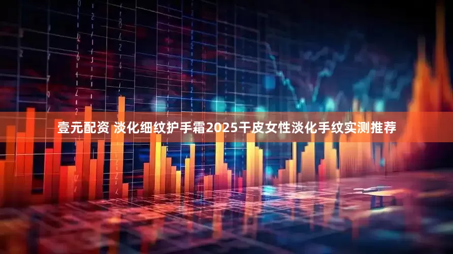 壹元配资 淡化细纹护手霜2025干皮女性淡化手纹实测推荐