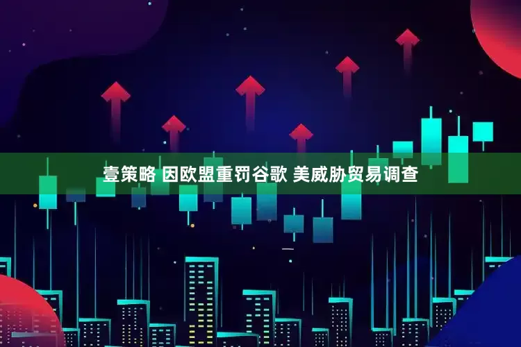 壹策略 因欧盟重罚谷歌 美威胁贸易调查