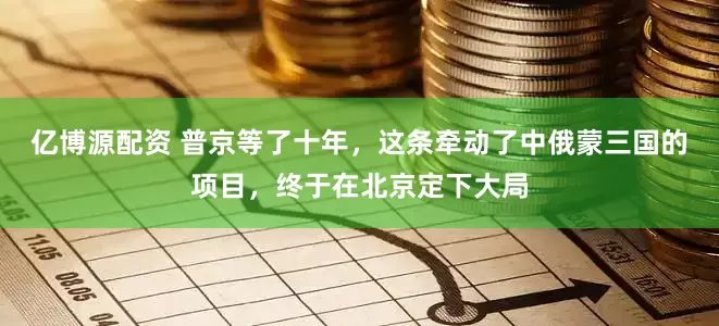 亿博源配资 普京等了十年，这条牵动了中俄蒙三国的项目，终于在北京定下大局