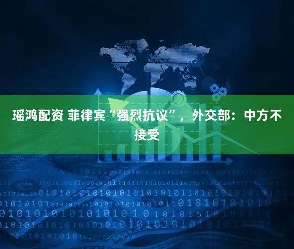 瑶鸿配资 菲律宾“强烈抗议”，外交部：中方不接受