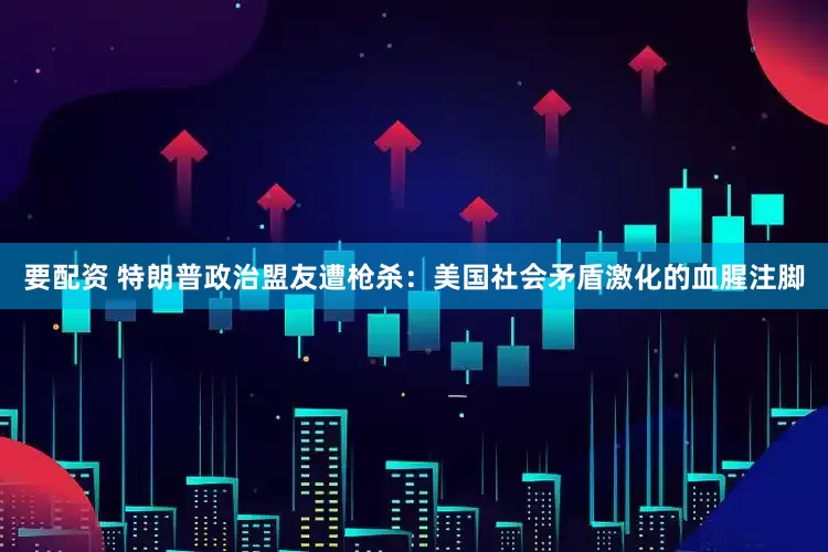 要配资 特朗普政治盟友遭枪杀：美国社会矛盾激化的血腥注脚