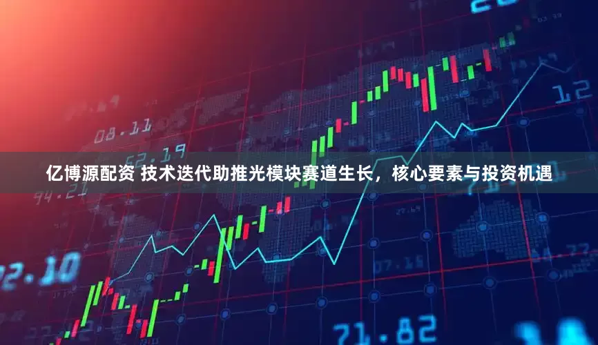 亿博源配资 技术迭代助推光模块赛道生长，核心要素与投资机遇