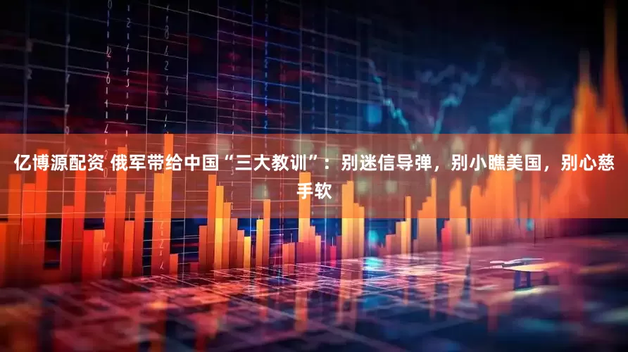 亿博源配资 俄军带给中国“三大教训”：别迷信导弹，别小瞧美国，别心慈手软