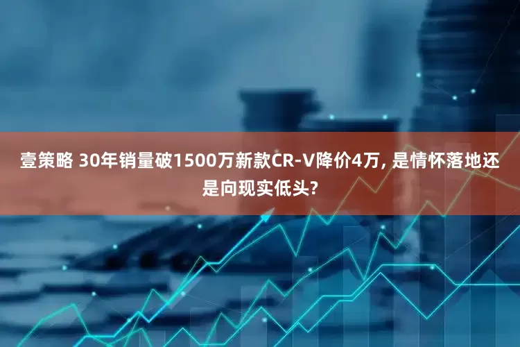 壹策略 30年销量破1500万新款CR-V降价4万, 是情怀落地还是向现实低头?