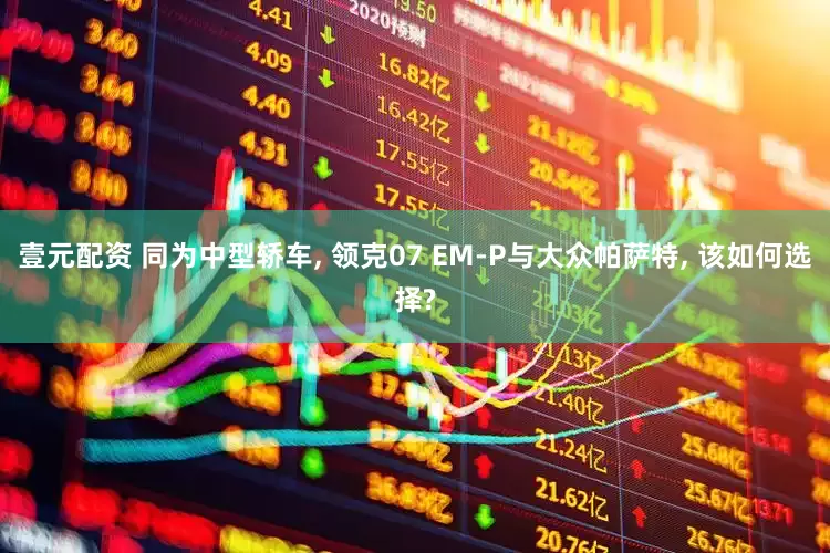 壹元配资 同为中型轿车, 领克07 EM-P与大众帕萨特, 该如何选择?