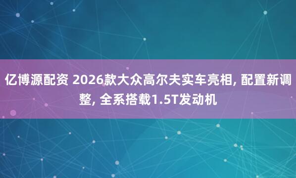 亿博源配资 2026款大众高尔夫实车亮相, 配置新调整, 全系搭载1.5T发动机