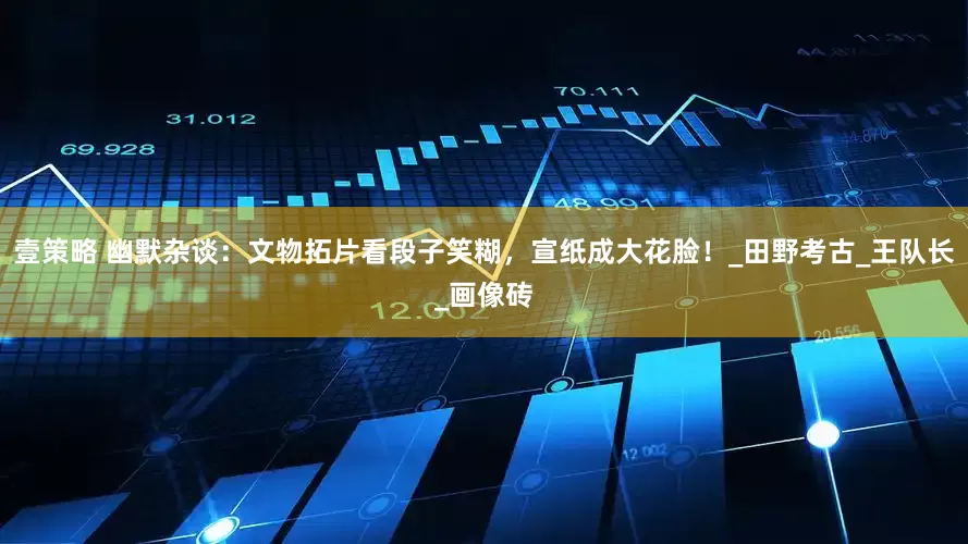 壹策略 幽默杂谈：文物拓片看段子笑糊，宣纸成大花脸！_田野考古_王队长_画像砖