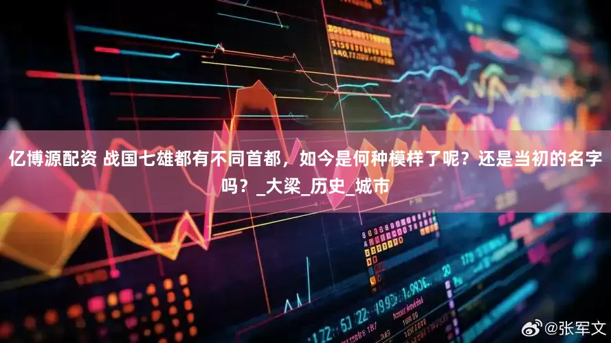 亿博源配资 战国七雄都有不同首都，如今是何种模样了呢？还是当初的名字吗？_大梁_历史_城市