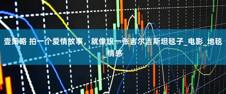 壹策略 拍一个爱情故事，就像织一张吉尔吉斯坦毯子_电影_地毯_情感