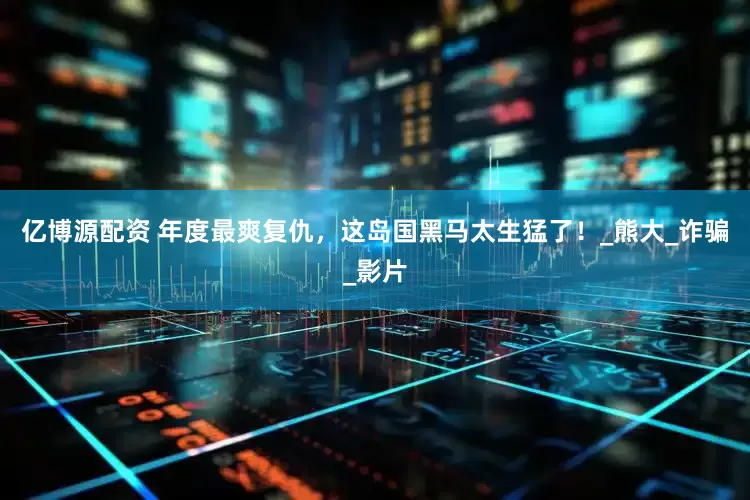 亿博源配资 年度最爽复仇，这岛国黑马太生猛了！_熊大_诈骗_影片