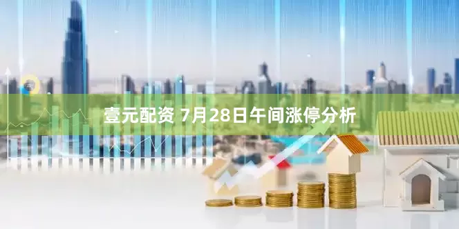 壹元配资 7月28日午间涨停分析