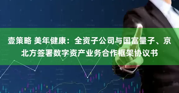 壹策略 美年健康：全资子公司与国富量子、京北方签署数字资产业务合作框架协议书