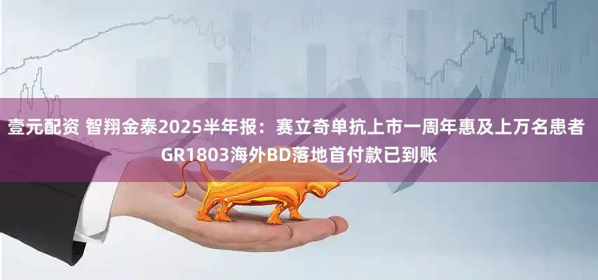 壹元配资 智翔金泰2025半年报：赛立奇单抗上市一周年惠及上万名患者 GR1803海外BD落地首付款已到账