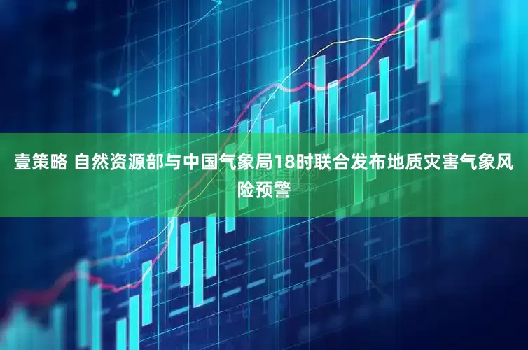 壹策略 自然资源部与中国气象局18时联合发布地质灾害气象风险预警