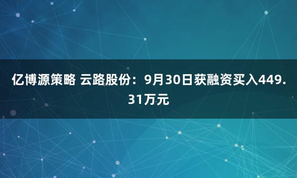 亿博源策略 云路股份：9月30日获融资买入449.31万元