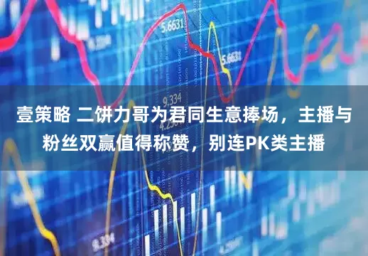 壹策略 二饼力哥为君同生意捧场，主播与粉丝双赢值得称赞，别连PK类主播