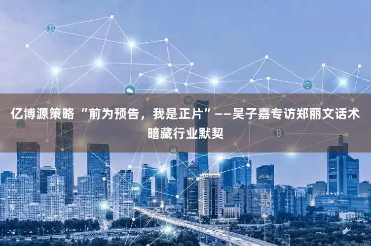 亿博源策略 “前为预告，我是正片”——吴子嘉专访郑丽文话术暗藏行业默契