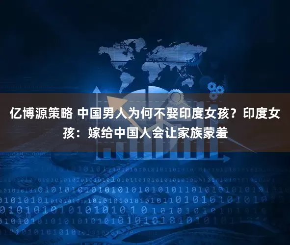 亿博源策略 中国男人为何不娶印度女孩？印度女孩：嫁给中国人会让家族蒙羞