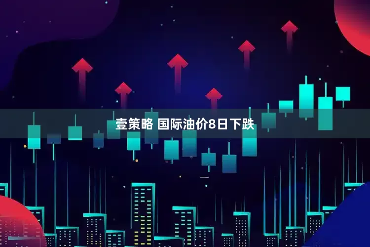 壹策略 国际油价8日下跌