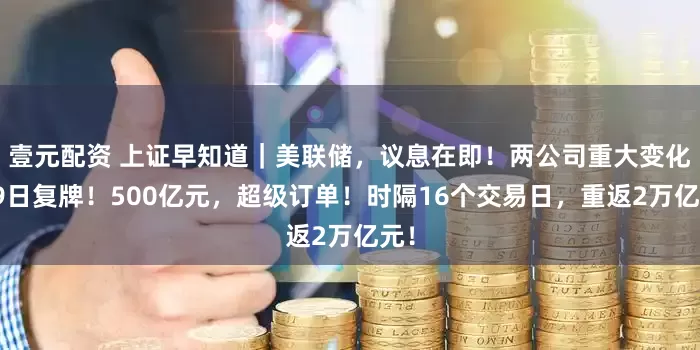 壹元配资 上证早知道｜美联储，议息在即！两公司重大变化，9日复牌！500亿元，超级订单！时隔16个交易日，重返2万亿元！