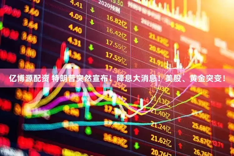 亿博源配资 特朗普突然宣布！降息大消息！美股、黄金突变！