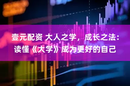 壹元配资 大人之学，成长之法：读懂《大学》成为更好的自己