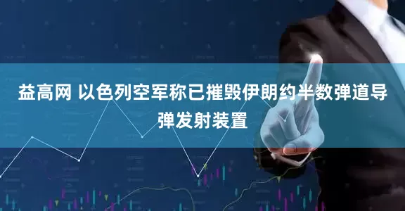 益高网 以色列空军称已摧毁伊朗约半数弹道导弹发射装置