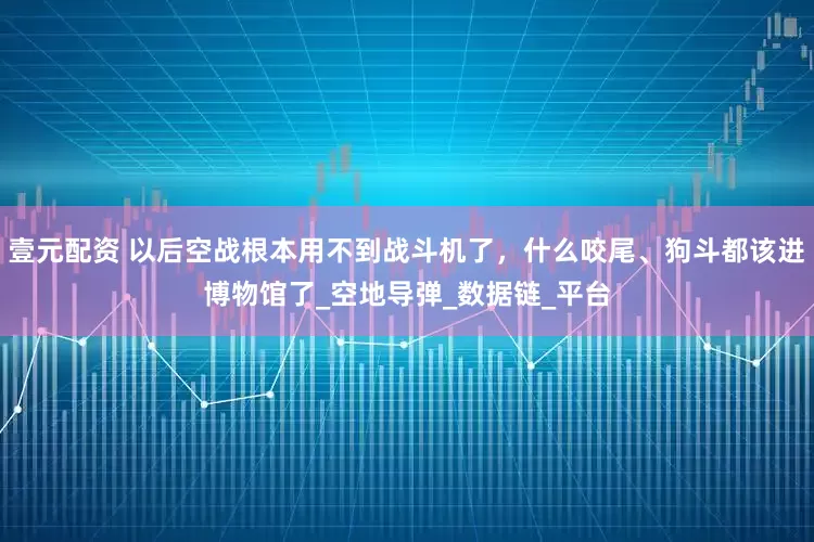 壹元配资 以后空战根本用不到战斗机了，什么咬尾、狗斗都该进博物馆了_空地导弹_数据链_平台