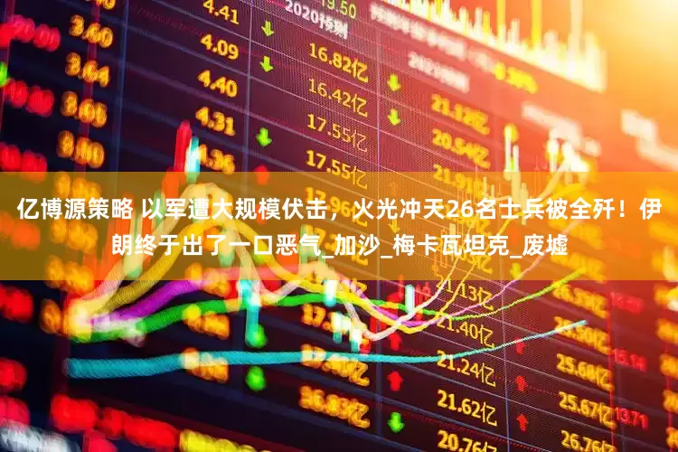 亿博源策略 以军遭大规模伏击，火光冲天26名士兵被全歼！伊朗终于出了一口恶气_加沙_梅卡瓦坦克_废墟