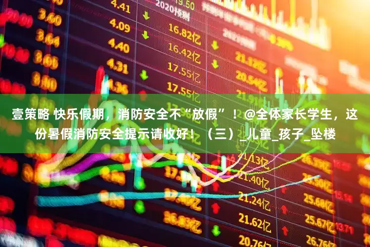 壹策略 快乐假期，消防安全不“放假” ！@全体家长学生，这份暑假消防安全提示请收好！（三）_儿童_孩子_坠楼