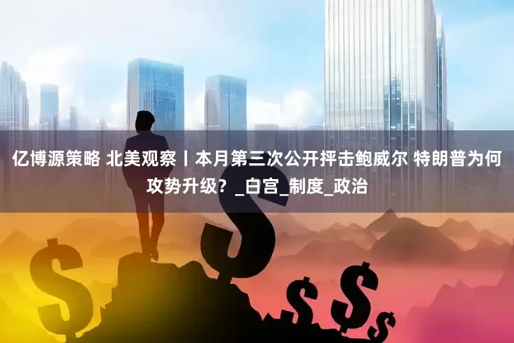 亿博源策略 北美观察丨本月第三次公开抨击鲍威尔 特朗普为何攻势升级？_白宫_制度_政治