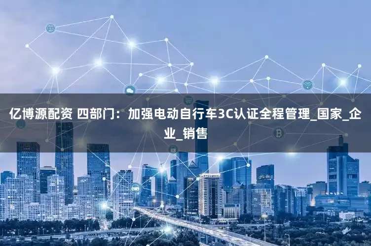 亿博源配资 四部门：加强电动自行车3C认证全程管理_国家_企业_销售
