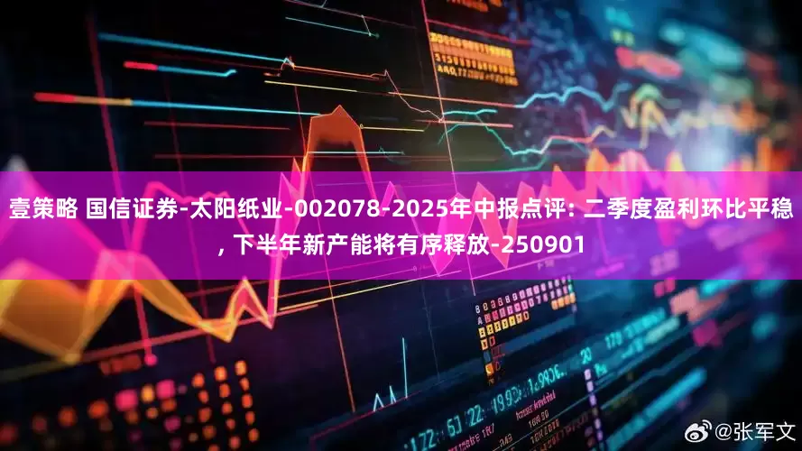 壹策略 国信证券-太阳纸业-002078-2025年中报点评: 二季度盈利环比平稳, 下半年新产能将有序释放-250901