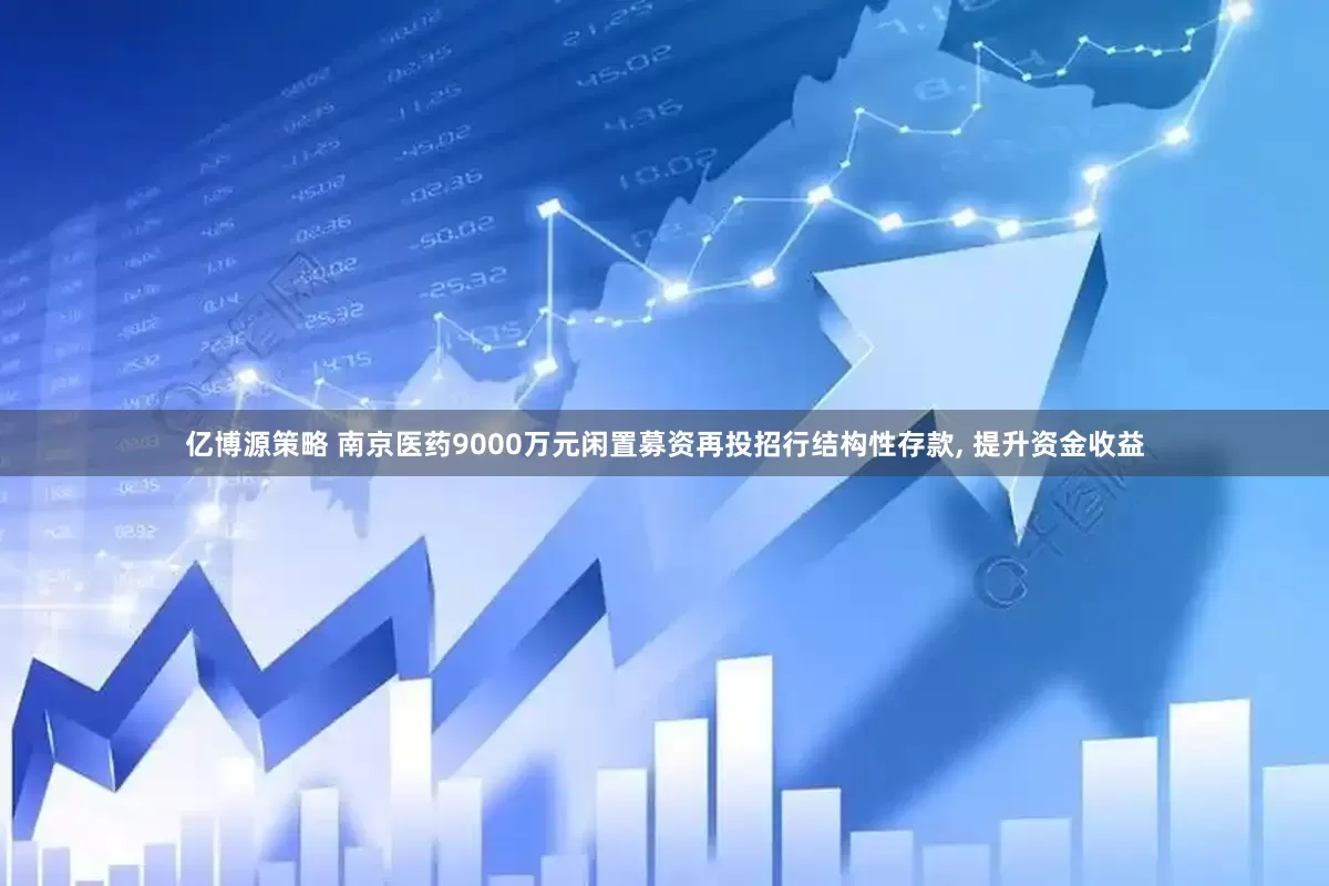 亿博源策略 南京医药9000万元闲置募资再投招行结构性存款, 提升资金收益