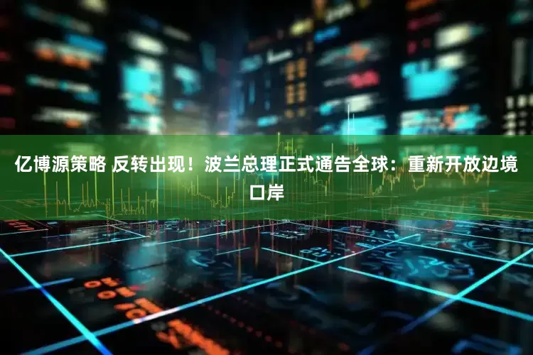 亿博源策略 反转出现！波兰总理正式通告全球：重新开放边境口岸