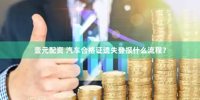 壹元配资 汽车合格证遗失登报什么流程？