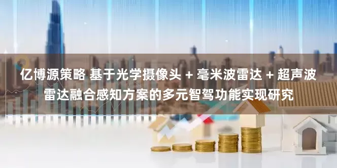 亿博源策略 基于光学摄像头 + 毫米波雷达 + 超声波雷达融合感知方案的多元智驾功能实现研究