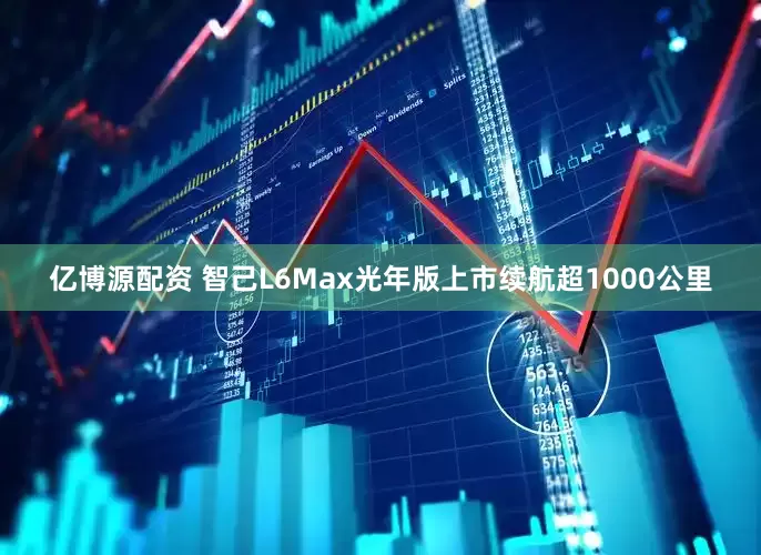 亿博源配资 智己L6Max光年版上市续航超1000公里