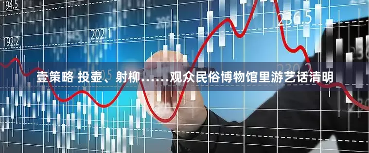 壹策略 投壶、射柳……观众民俗博物馆里游艺话清明