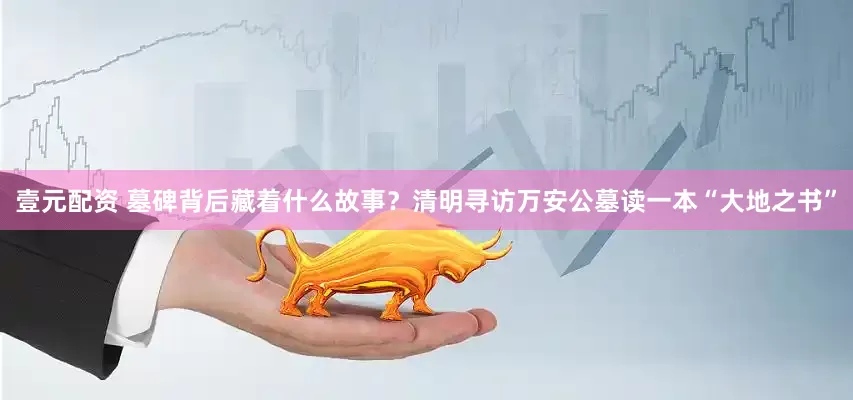 壹元配资 墓碑背后藏着什么故事？清明寻访万安公墓读一本“大地之书”