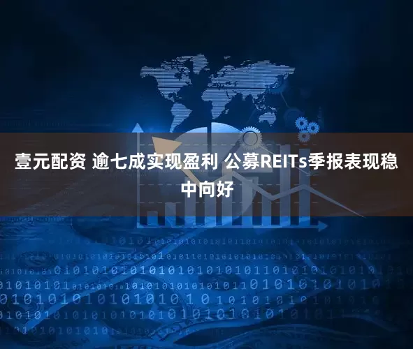 壹元配资 逾七成实现盈利 公募REITs季报表现稳中向好