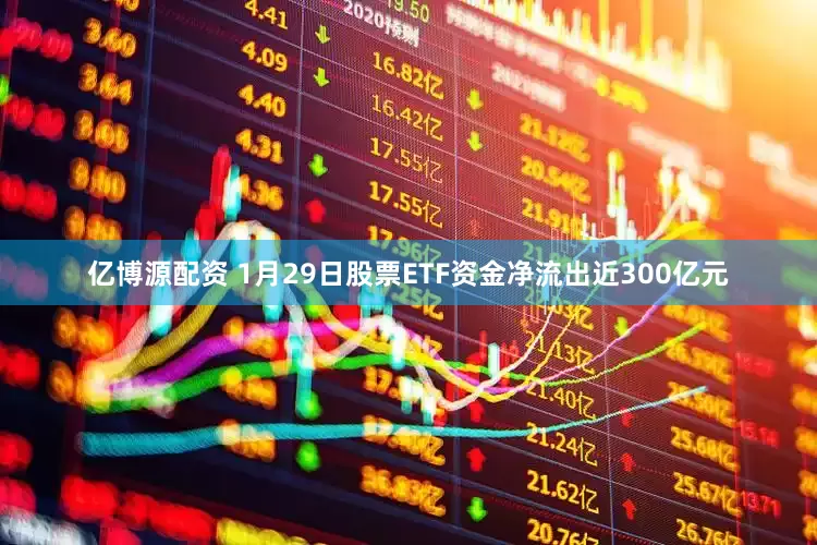 亿博源配资 1月29日股票ETF资金净流出近300亿元