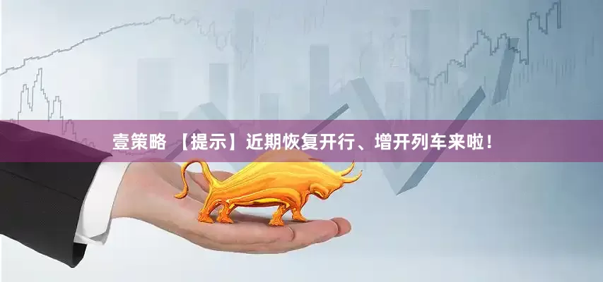壹策略 【提示】近期恢复开行、增开列车来啦！