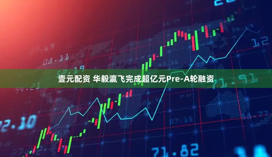 壹元配资 华毅瀛飞完成超亿元Pre-A轮融资